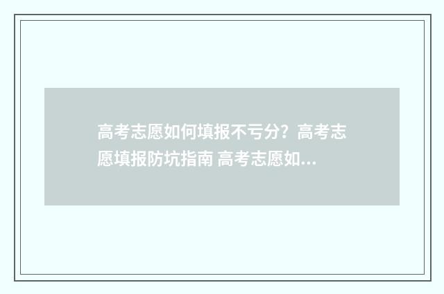 高考志愿如何填报不亏分？高考志愿填报防坑指南 高考志愿如何填报冲,稳,保顺序
