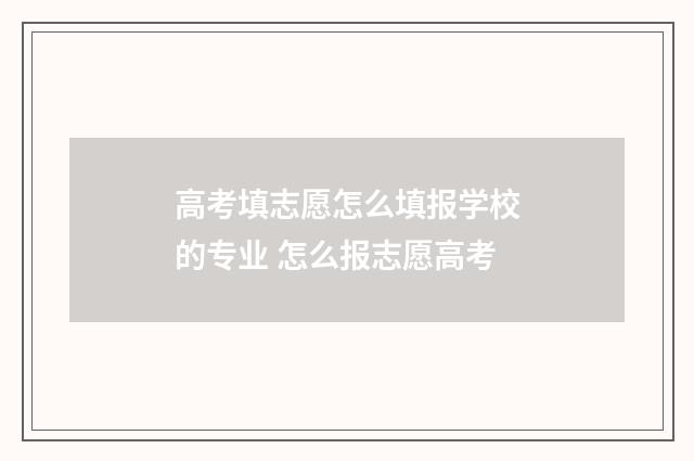 高考填志愿怎么填报学校的专业 怎么报志愿高考