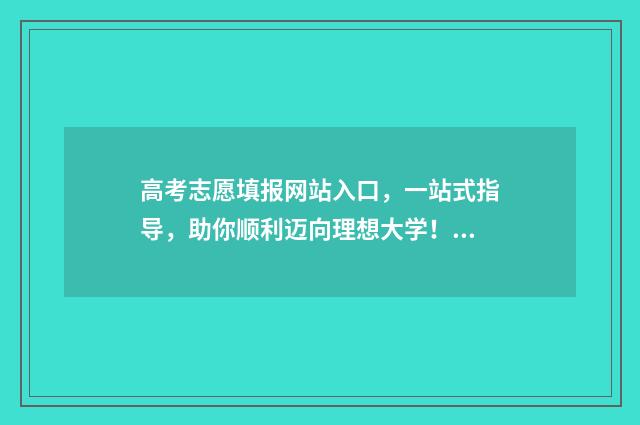 高考志愿填报网站入口，一站式指导，助你顺利迈向理想大学！ 高考报志愿