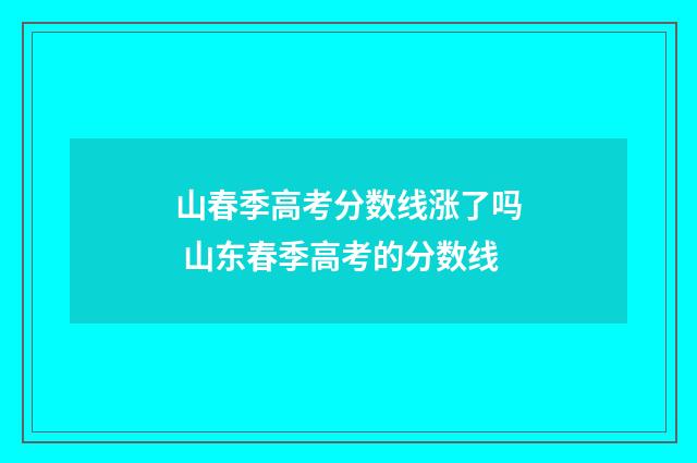 山春季高考分数线涨了吗 山东春季高考的分数线