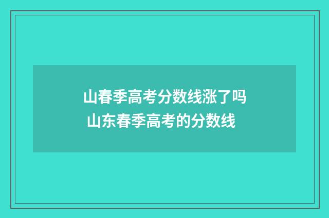 山春季高考分数线涨了吗 山东春季高考的分数线