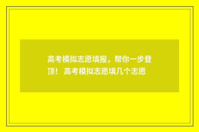 高考模拟志愿填报，帮你一步登顶！ 高考模拟志愿填几个志愿