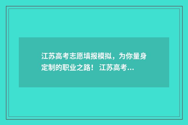 江苏高考志愿填报模拟，为你量身定制的职业之路！ 江苏高考志愿填报模式