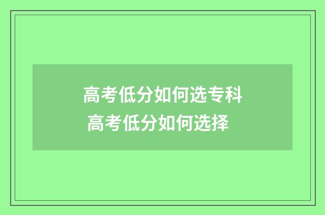 高考低分如何选专科 高考低分如何选择