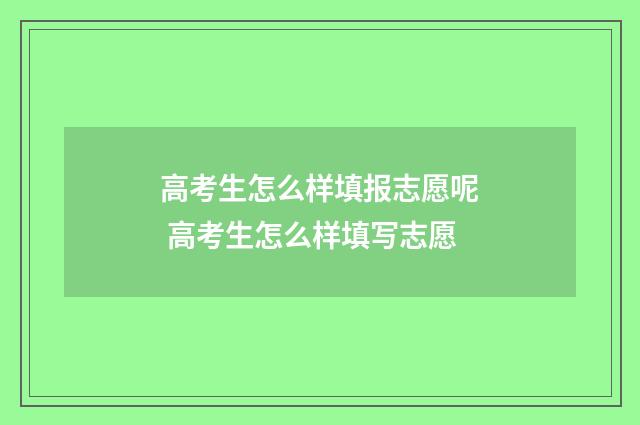 高考生怎么样填报志愿呢 高考生怎么样填写志愿