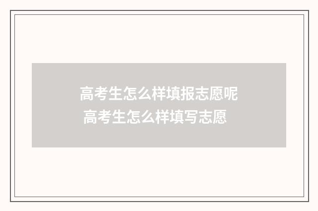 高考生怎么样填报志愿呢 高考生怎么样填写志愿
