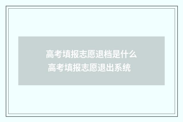 高考填报志愿退档是什么 高考填报志愿退出系统