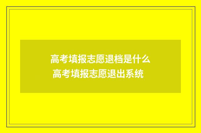 高考填报志愿退档是什么 高考填报志愿退出系统