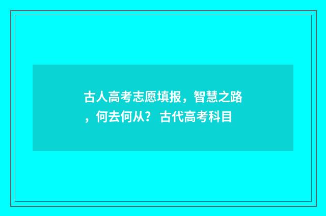 古人高考志愿填报，智慧之路，何去何从？ 古代高考科目