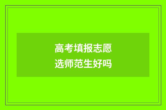 高考填报志愿选师范生好吗
