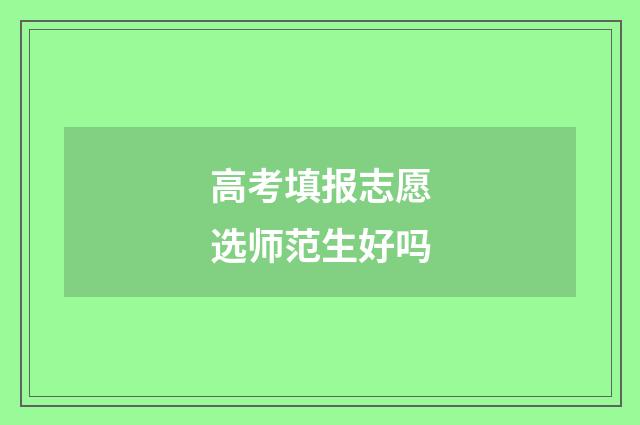 高考填报志愿选师范生好吗