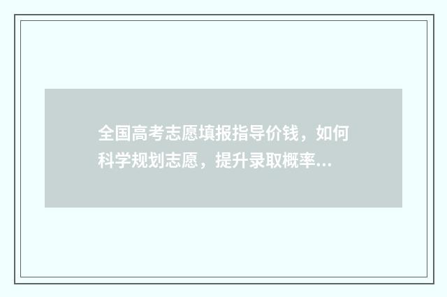 全国高考志愿填报指导价钱，如何科学规划志愿，提升录取概率？ 全国高考志愿填报时间有几天