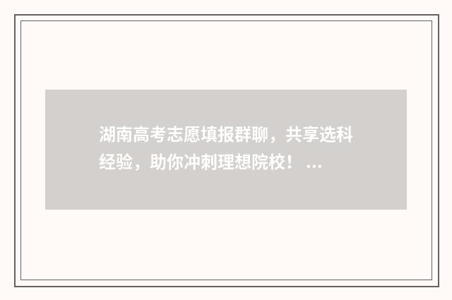 湖南高考志愿填报群聊，共享选科经验，助你冲刺理想院校！ 湖南高考志愿填报网址