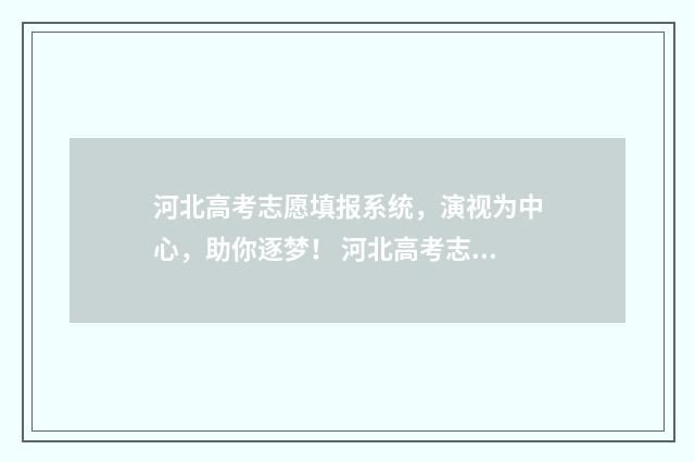 河北高考志愿填报系统，演视为中心，助你逐梦！ 河北高考志愿填报辅助系统