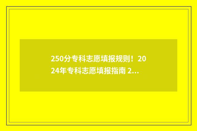 250分专科志愿填报规则！2024年专科志愿填报指南 2021高考专科250分报哪个学校