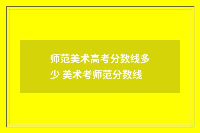师范美术高考分数线多少 美术考师范分数线