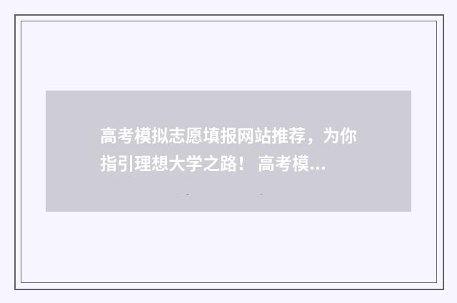 高考模拟志愿填报网站推荐,为你指引理想大学之路! 高考模拟志愿填报什么时候结束