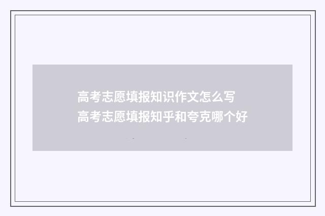 高考志愿填报知识作文怎么写 高考志愿填报知乎和夸克哪个好
