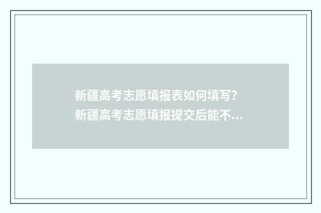 新疆高考志愿填报表如何填写？ 新疆高考志愿填报提交后能不能修改