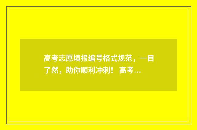 高考志愿填报编号格式规范，一目了然，助你顺利冲刺！ 高考志愿填报编码写错了他还能显示出来大学吗