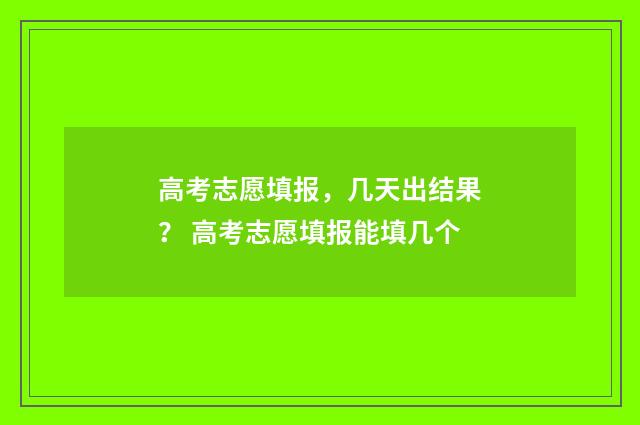 高考志愿填报，几天出结果？ 高考志愿填报能填几个
