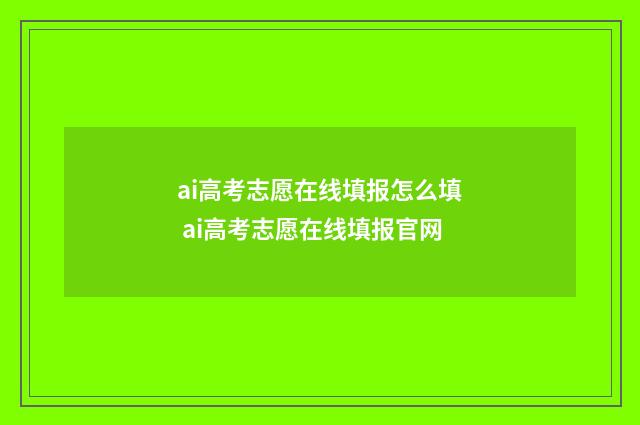 ai高考志愿在线填报怎么填 ai高考志愿在线填报官网