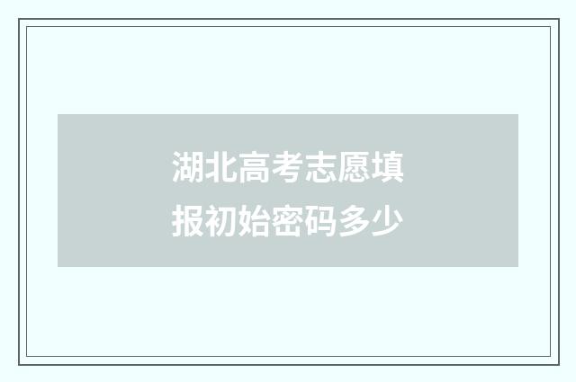 湖北高考志愿填报初始密码多少