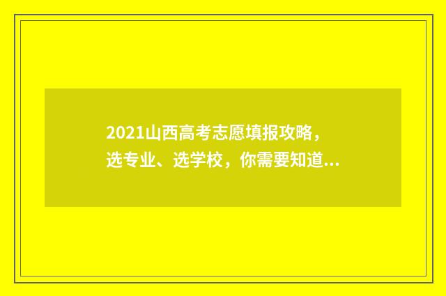 2021山西高考志愿填报攻略，选专业、选学校，你需要知道的关键信息！ 2021山西高考志愿填报入口