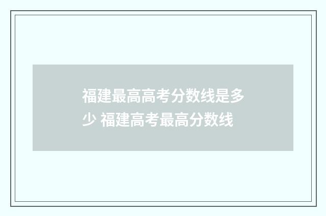 福建最高高考分数线是多少 福建高考最高分数线