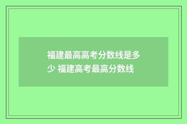福建最高高考分数线是多少 福建高考最高分数线