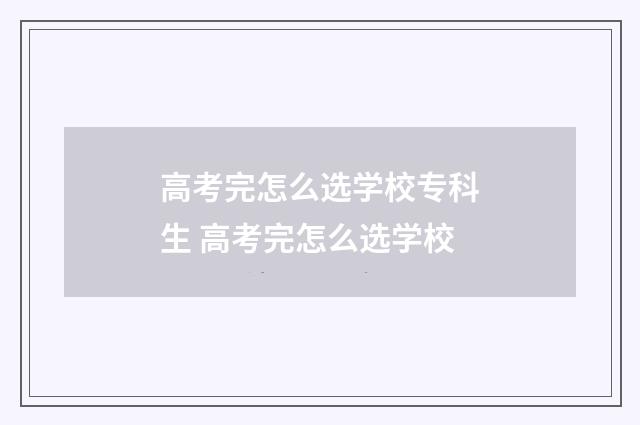 高考完怎么选学校专科生 高考完怎么选学校