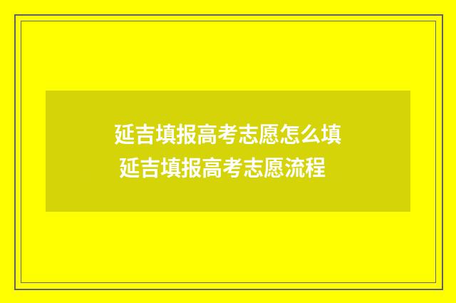 延吉填报高考志愿怎么填 延吉填报高考志愿流程