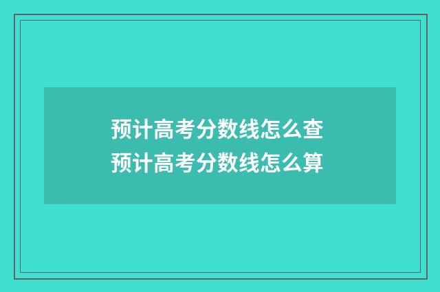 预计高考分数线怎么查 预计高考分数线怎么算