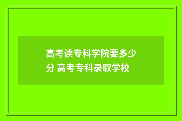 高考读专科学院要多少分 高考专科录取学校