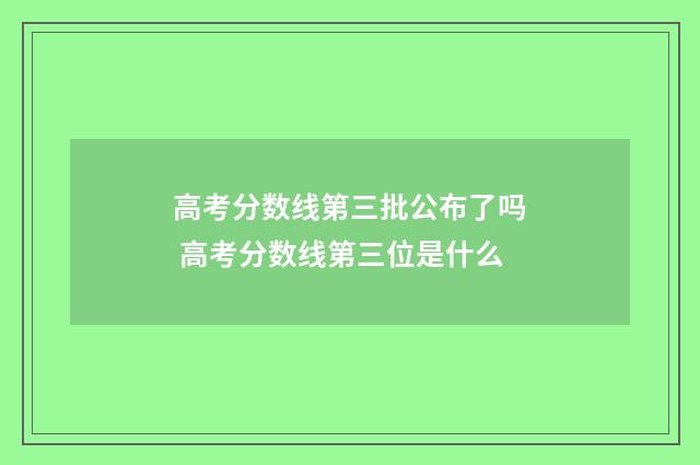 高考分数线第三批公布了吗 高考分数线第三位是什么