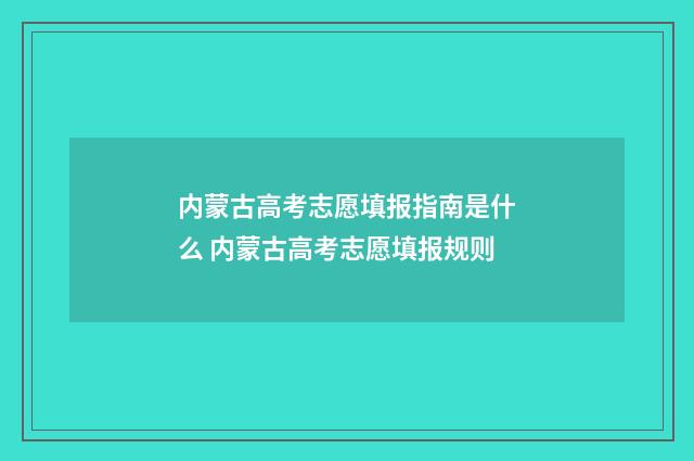内蒙古高考志愿填报指南是什么 内蒙古高考志愿填报规则