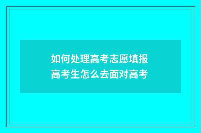 如何处理高考志愿填报 高考生怎么去面对高考