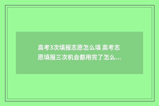 高考3次填报志愿怎么填 高考志愿填报三次机会都用完了怎么办