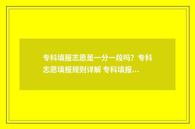 专科填报志愿是一分一段吗？专科志愿填报规则详解 专科填报志愿是看位次还是看线差