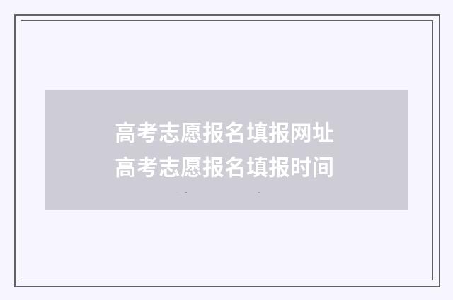 高考志愿报名填报网址 高考志愿报名填报时间