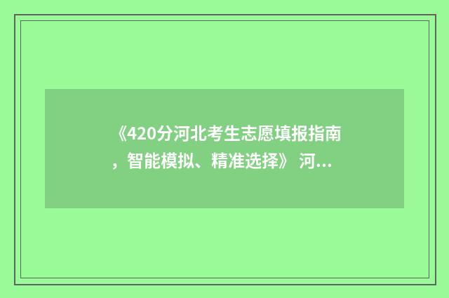 《420分河北考生志愿填报指南，智能模拟、精准选择》 河北考生420分能考上什么大学
