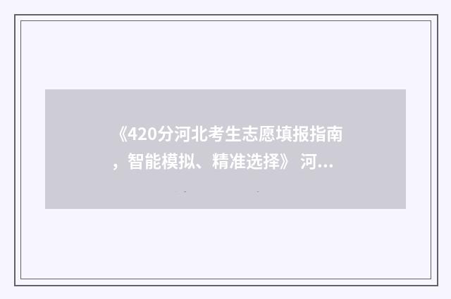 《420分河北考生志愿填报指南，智能模拟、精准选择》 河北考生420分能考上什么大学