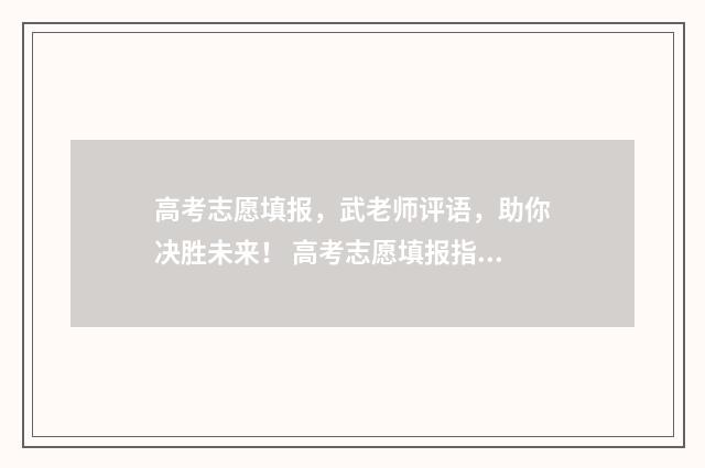 高考志愿填报，武老师评语，助你决胜未来！ 高考志愿填报指导