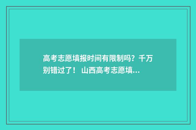 高考志愿填报时间有限制吗？千万别错过了！ 山西高考志愿填报时间