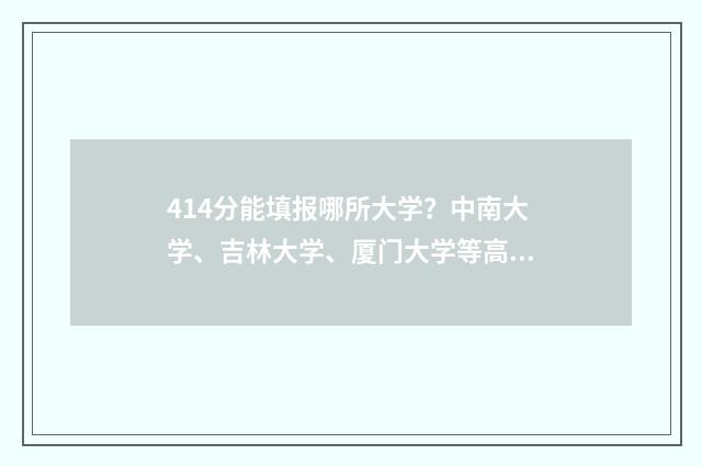 414分能填报哪所大学？中南大学、吉林大学、厦门大学等高校可选 414分能上什么大学2021年