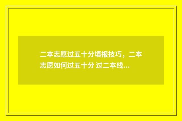 二本志愿过五十分填报技巧，二本志愿如何过五十分 过二本线50分上什么学校