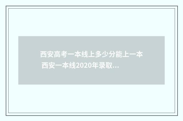 西安高考一本线上多少分能上一本 西安一本线2020年录取位次