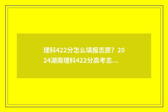理科422分怎么填报志愿？2024湖南理科422分高考志愿填报推荐 理科492怎么填报志愿