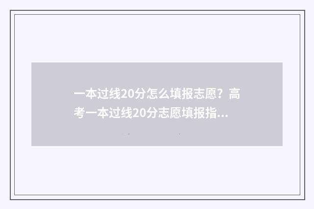 一本过线20分怎么填报志愿？高考一本过线20分志愿填报指南 过一本线20分能上一本吗