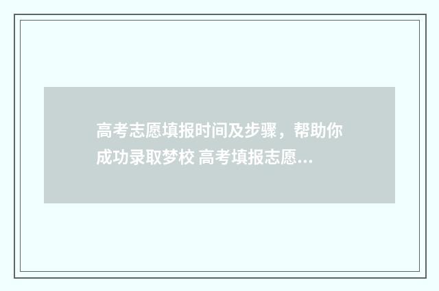 高考志愿填报时间及步骤，帮助你成功录取梦校 高考填报志愿指南